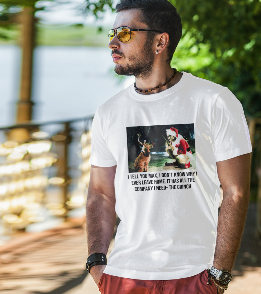 The Grinch And Max I Don't Know Why I Ever Leave Home Company I Need T-Shirt