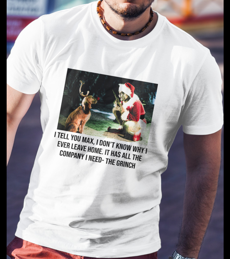 The Grinch And Max I Don't Know Why I Ever Leave Home Company I Need T-Shirt