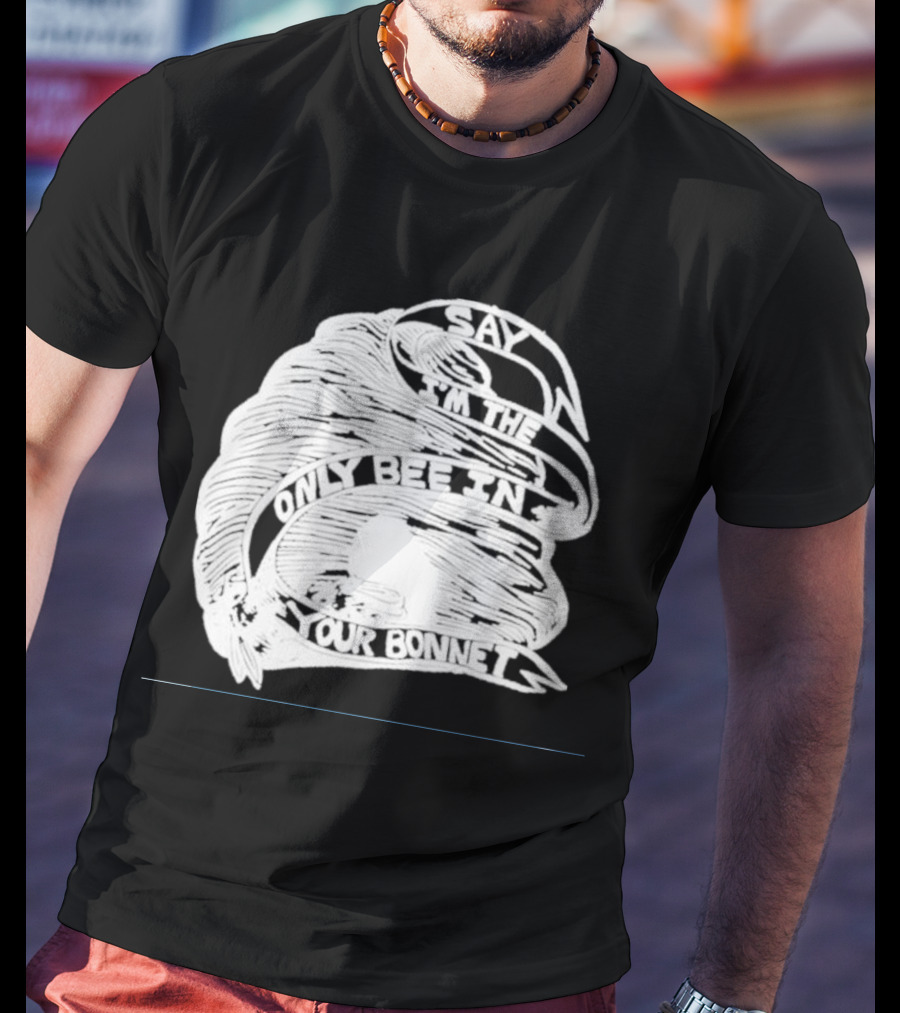 Say I’m The Only Bee In Your Bonnet T-Shirt