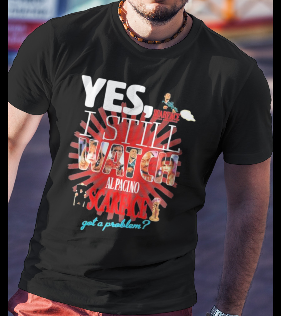Yes I Still Watch AL Pacino Scarface Got A Problem? T-Shirt