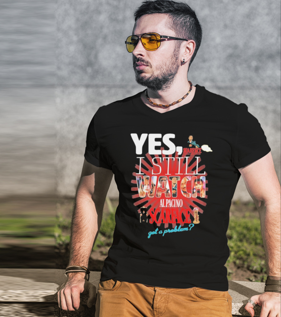 Yes I Still Watch AL Pacino Scarface Got A Problem? T-Shirt