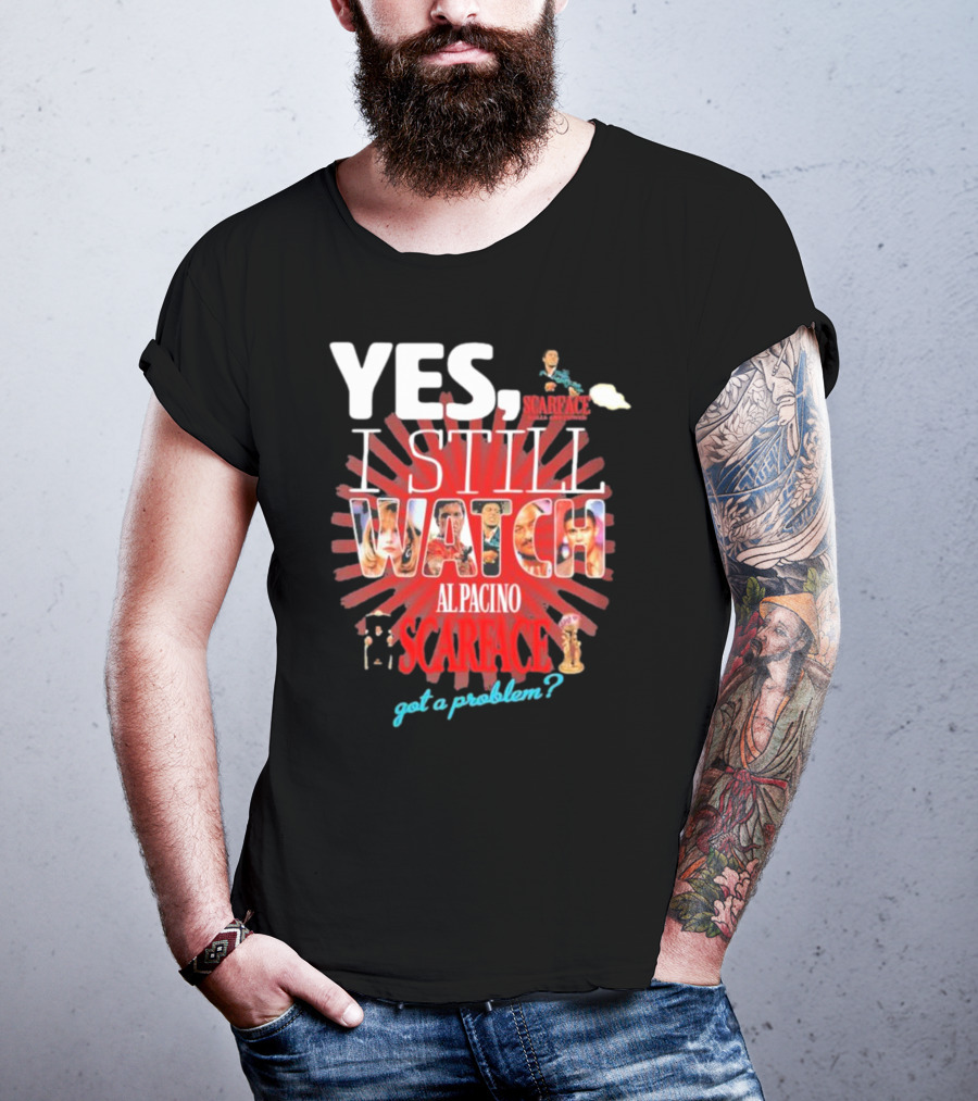 Yes I Still Watch AL Pacino Scarface Got A Problem? T-Shirt