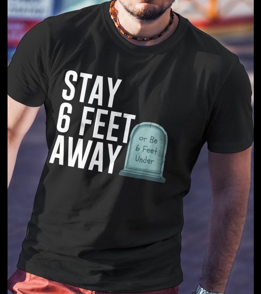 STAY 6 FEET AWAY OR BE 6 FEET UNDER T-Shirt