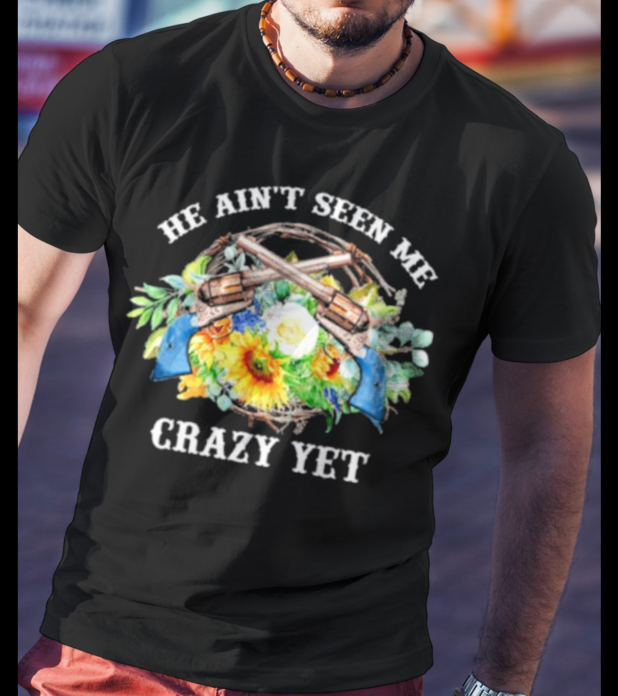 He Ain't Seen Me Crazy Yet Revolvers And Sunflowers T-Shirt