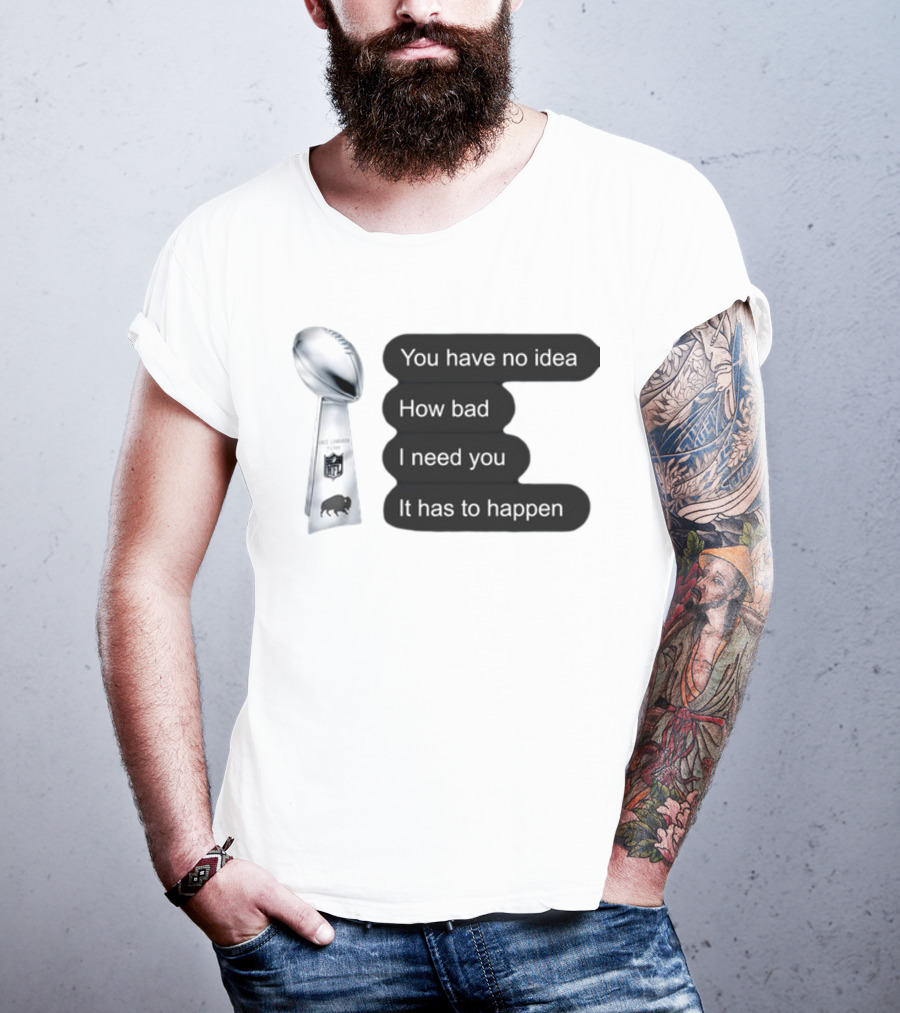 You Have No Idea How Bad I Need You It Has To Happen NFL Trophy Buffalo Bills T-Shirt