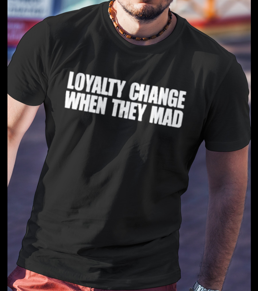 Loyalty Change When They Mad T-Shirt