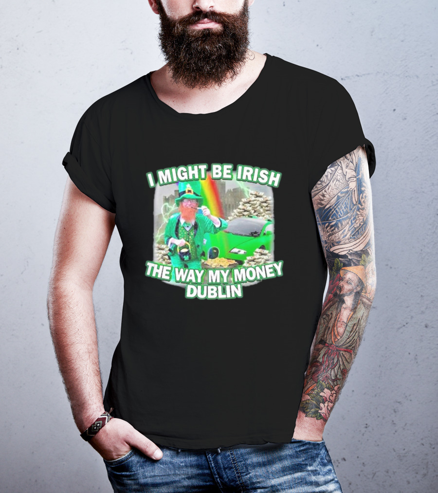 I Might Be Irish The Way My Money Dublin Leprechaun Green Car Rainbow Gold Stacks T-Shirt