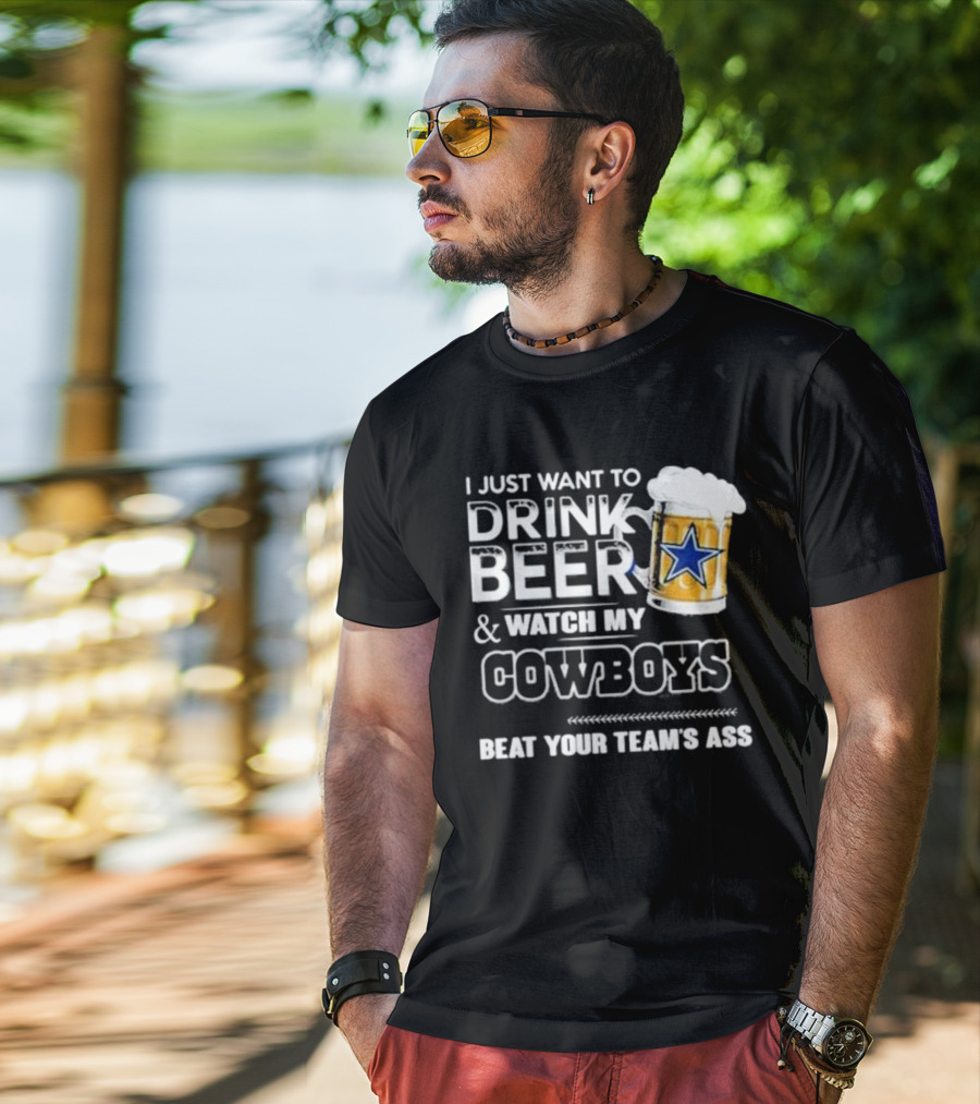 I Just Want To Drink Beer And Watch My Cowboys Beat Your Team's Ass T-Shirt