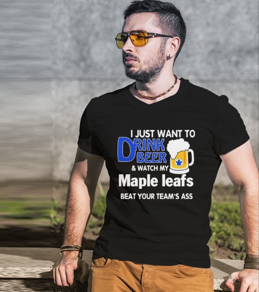 I Just Want To Drink Beer And Watch My Maple Leafs Beat Your Team's Ass T-Shirt