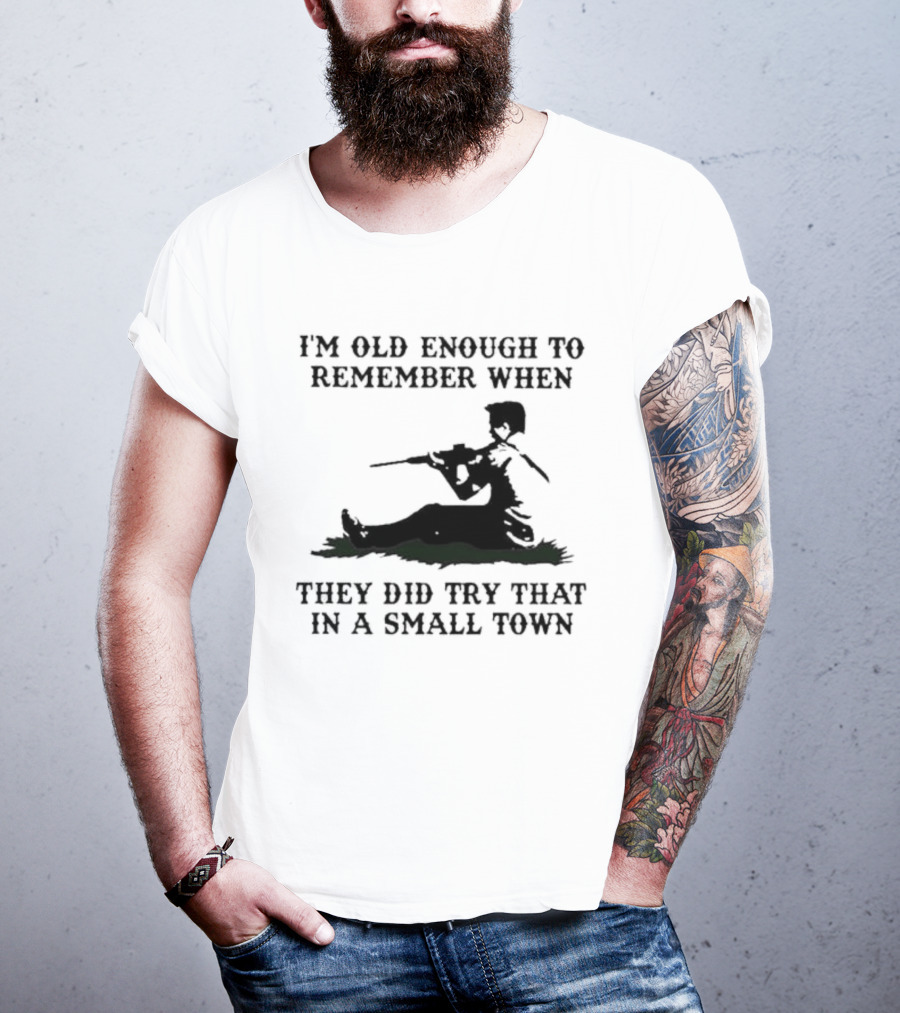 I'm Old Enough To Remember When They Did Try That In A Small Town T-Shirt