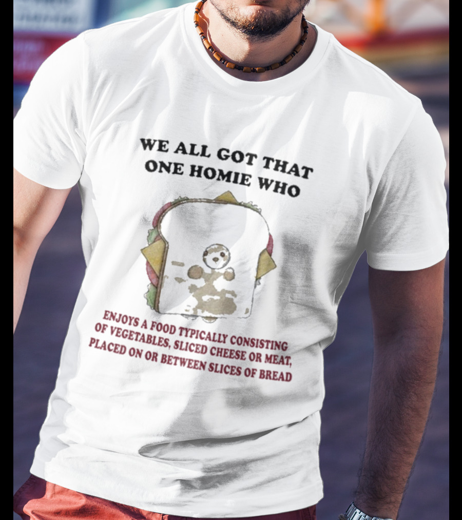 We All Got That One Homie Who Enjoys A Food Typically Consisting Of Vegetables Sliced Cheese OR Meat Placed On OR Between Slices Of Bread T-Shirt