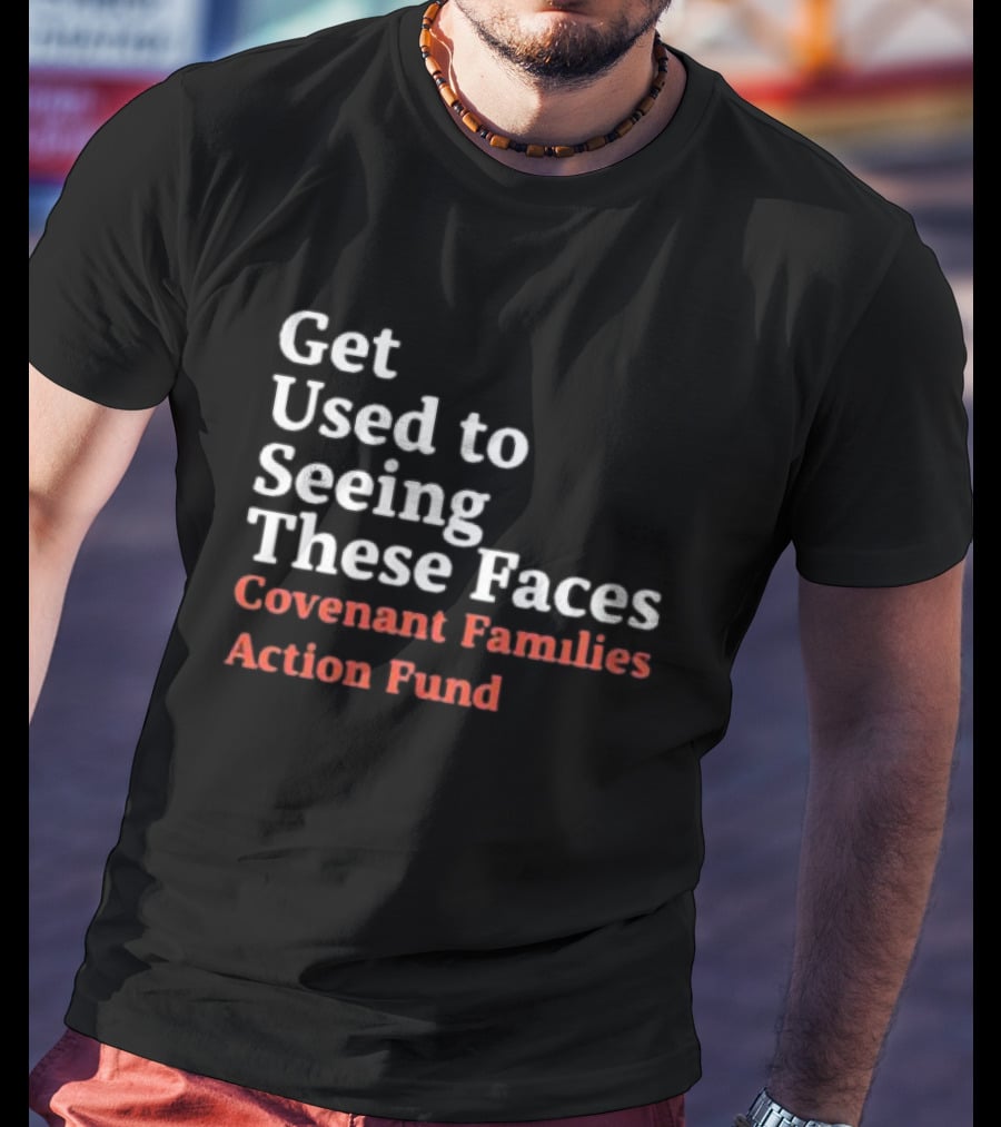 Get Used To Seeing These Faces Covenant Families Action Fund T-Shirt