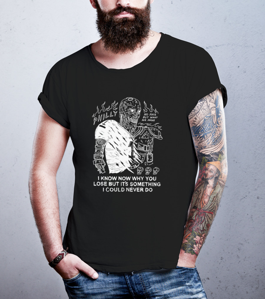 Philly No Fate But What We Make I Know Now Why You Lose But It’s Something I Could Never Do Terminator T-Shirt
