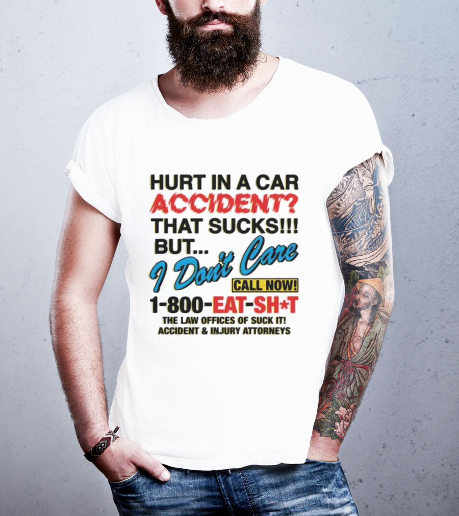 Hurt In A Car Accident That Sucks But I Don't Care Call Now 1-800-Eat-Sh*t The Law Offices Of Suck It Accident And Injury Attorneys T-Shirt