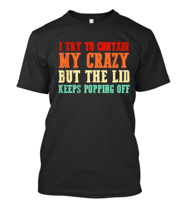 I Try To Contain My Crazy But The Lid Keeps Popping Off T-Shirt