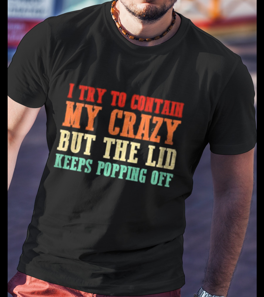 I Try To Contain My Crazy But The Lid Keeps Popping Off T-Shirt