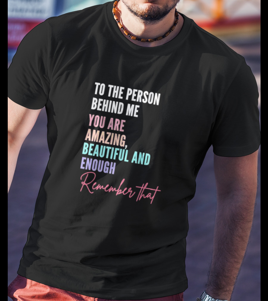 To The Person Behind Me You Are Amazing Beautiful And Enough Remember That T-Shirt