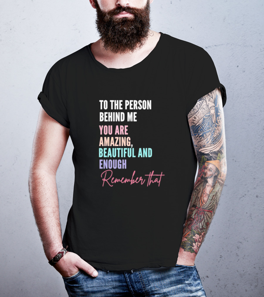 To The Person Behind Me You Are Amazing Beautiful And Enough Remember That T-Shirt