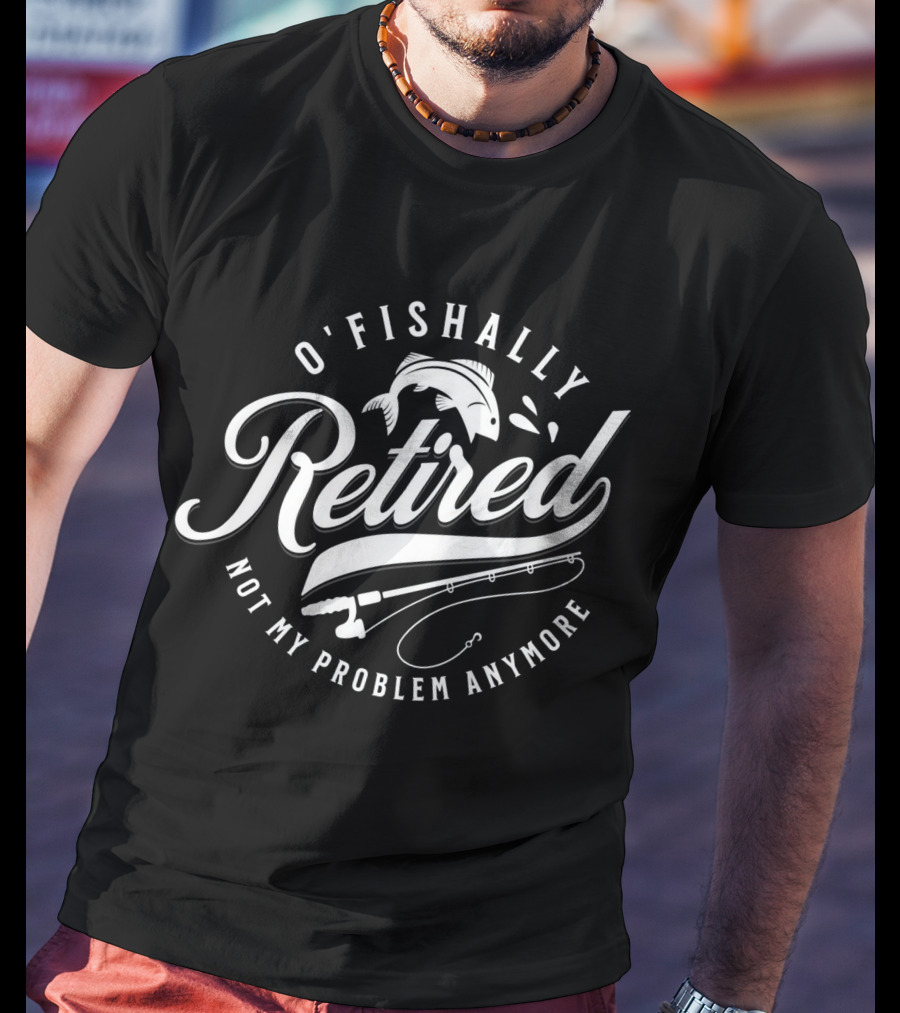 O'Fishally Retired Not My Problem Anymore Fishing Rod Fish T-Shirt