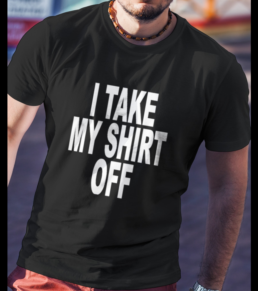 I Take My Shirt Off T-Shirt