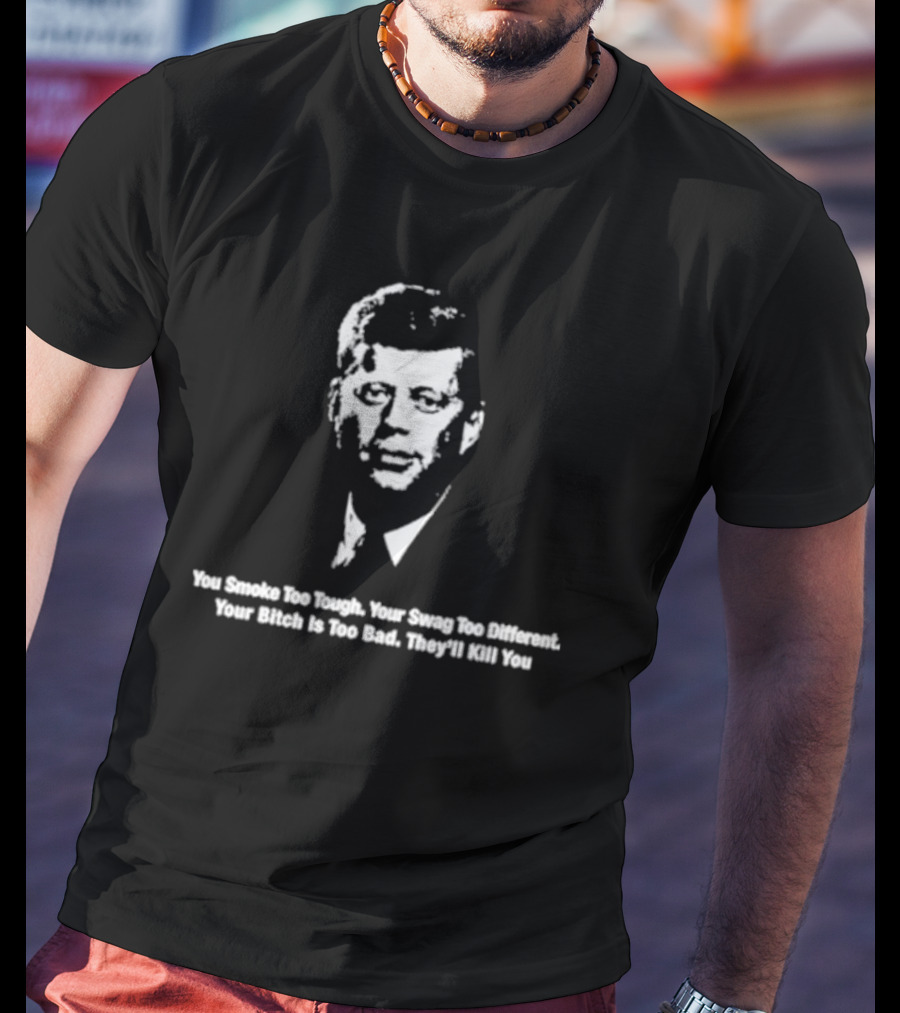 You Smoke Too Tough Your Swag Too Different Your Bitch Is Too Bad They’ll Kill You Black And White JFK Image T-Shirt