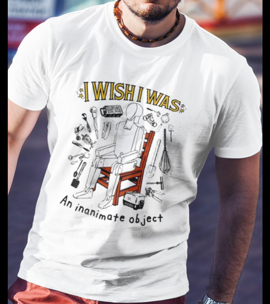 I Wish I Was An Inanimate Object Surrounded By Tools And Objects T-Shirt