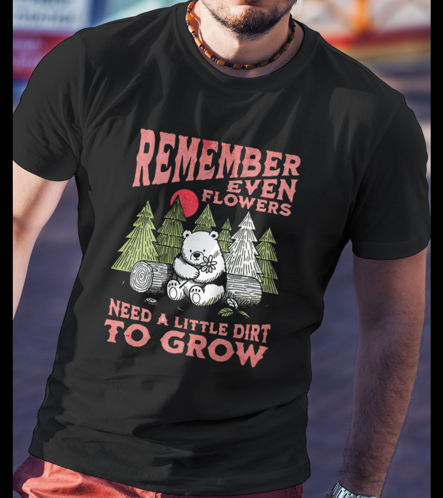 REMEMBER EVEN FLOWERS NEED A LITTLE DIRT TO GROW T-Shirt