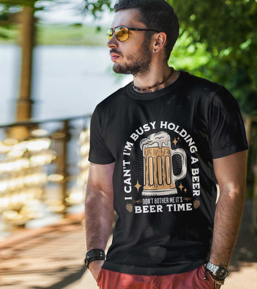 I Can't I'm Busy Holding A Beer Don't Bother Me It's Beer Time Father's Day T-Shirt