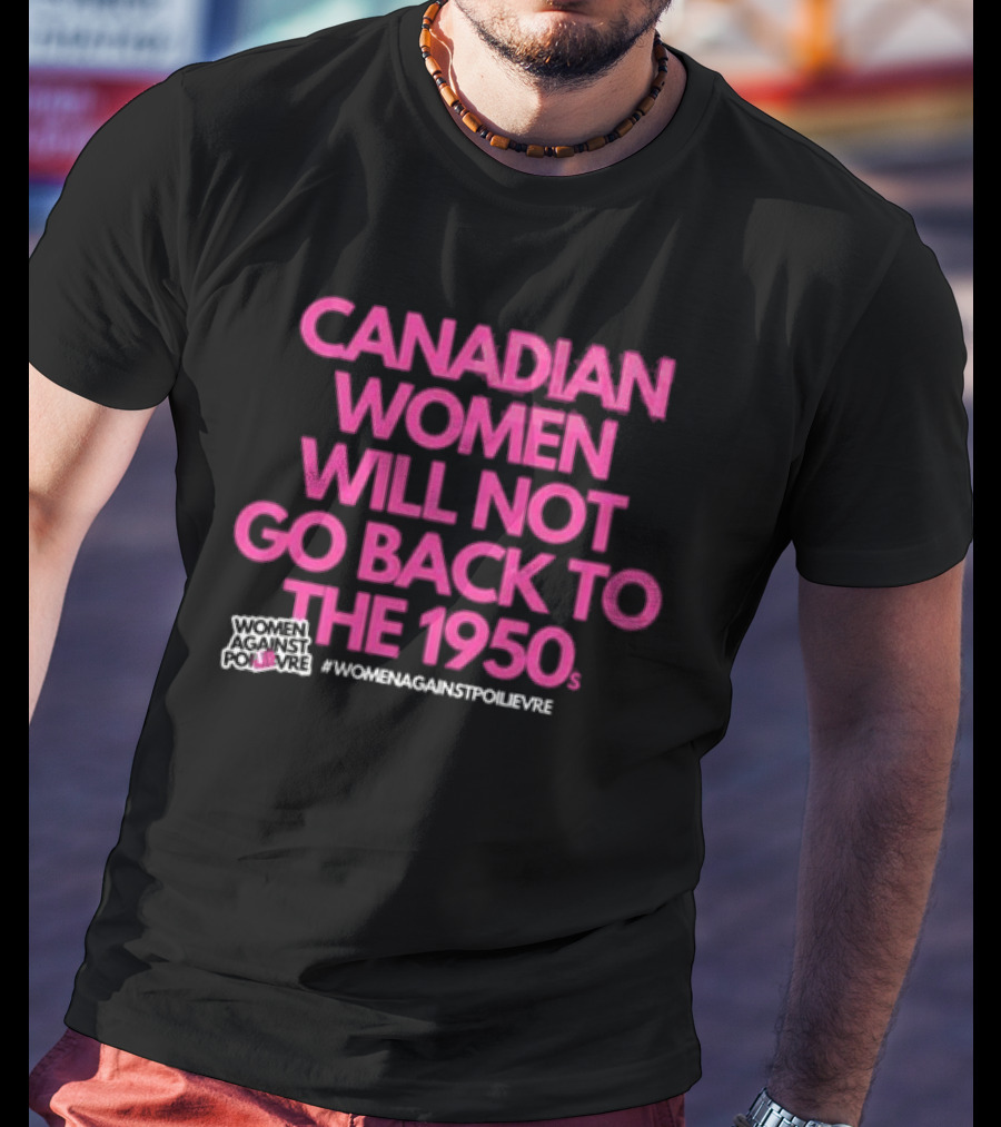 Canadian Women Will Not Go Back To The 1950s Women Against Poilievre #WomenAgainstPoilievre T-Shirt