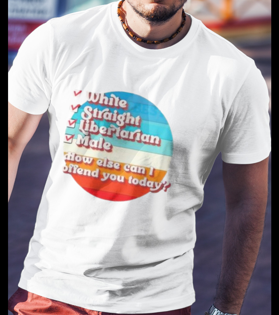 White Straight Libertarian Male How Else Can I Offend You Today T-Shirt