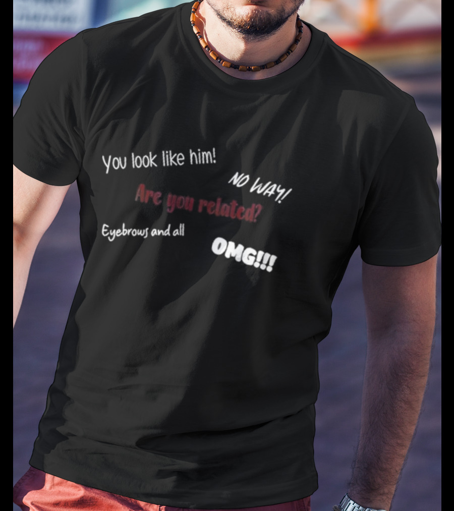 You Look Like Him No Way Are You Related Eyebrows And All OMG T-Shirt