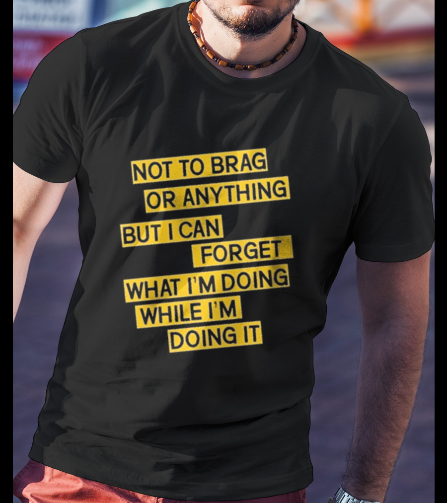 Not To Brag Or Anything But I Can Forget What I'm Doing While I'm Doing It T-Shirt
