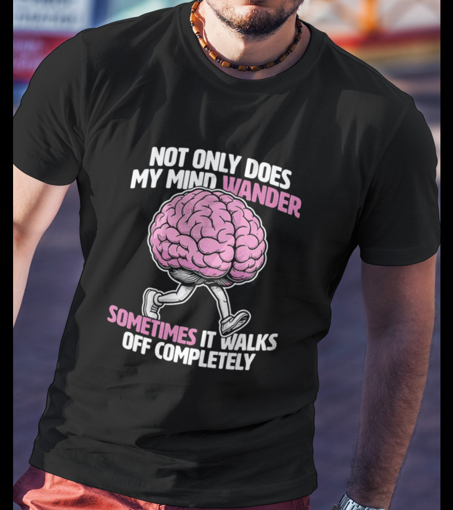 Brain Not Only Does My Mind Wander Sometimes It Walks Off Completely T-Shirt