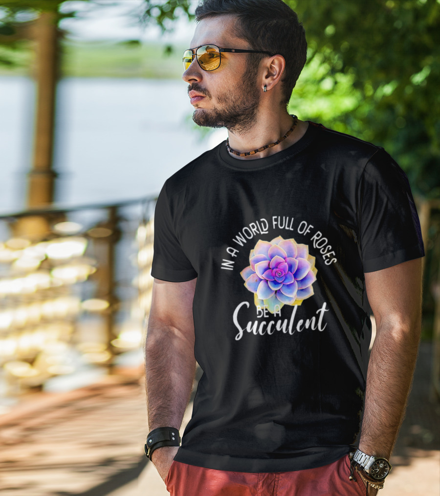 In A World Full Of Roses Be A Succulent T-Shirt
