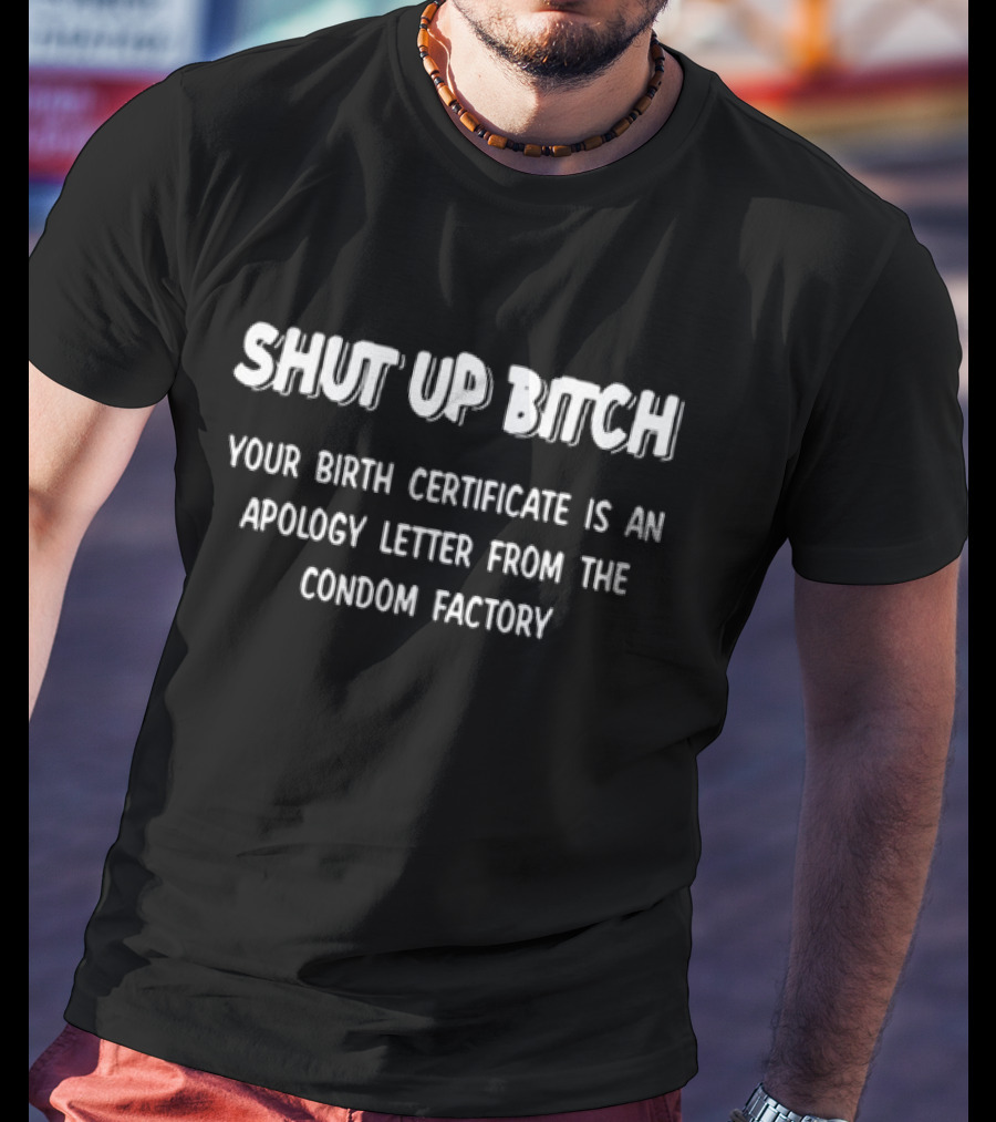 Shut Up Bitch Your Birth Certificate Is An Apology Letter From The Condom Factory T-Shirt