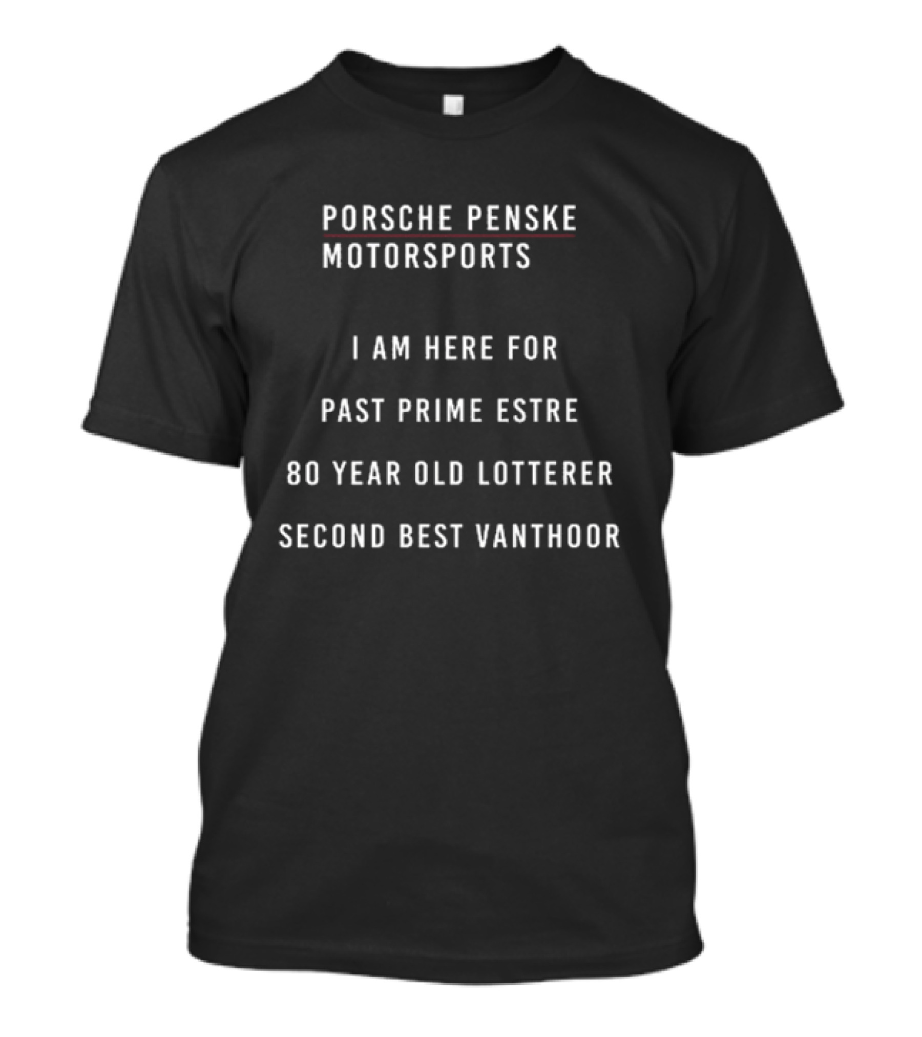 Porsche Penske Motorsports I Am Here For Past Prime Estre 80 Year Old Lotterer Second Best Vanthoor T-Shirt
