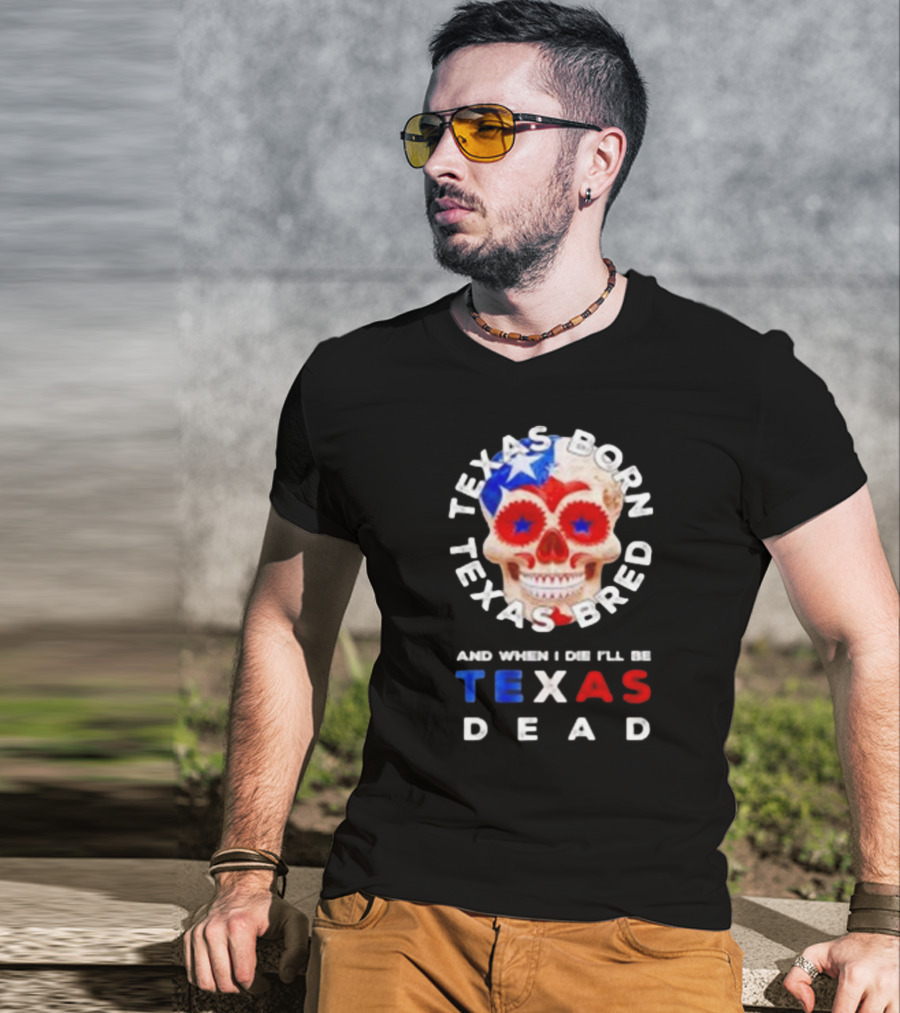 Texas Born Texas Bred And When I Die I'll Be Texas Dead Skull T-Shirt