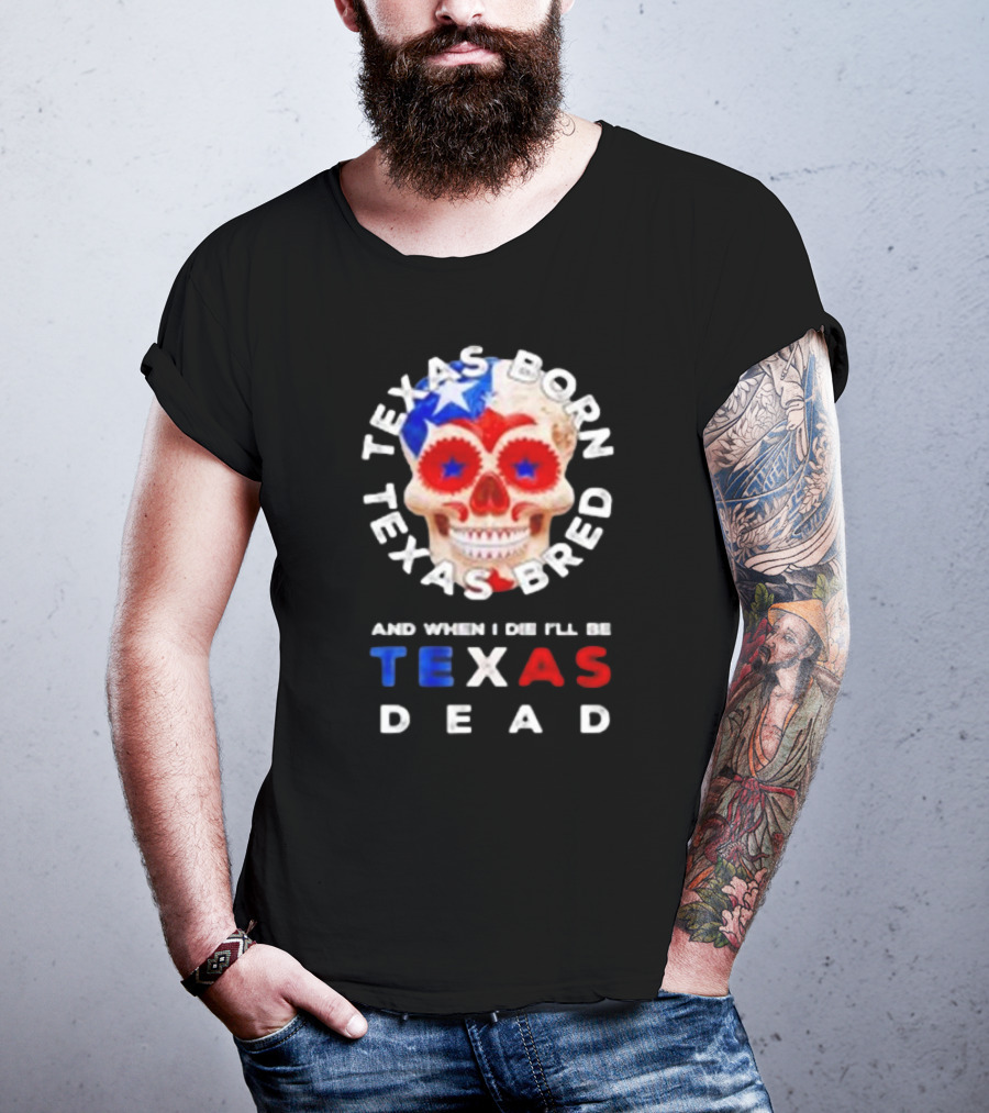 Texas Born Texas Bred And When I Die I'll Be Texas Dead Skull T-Shirt