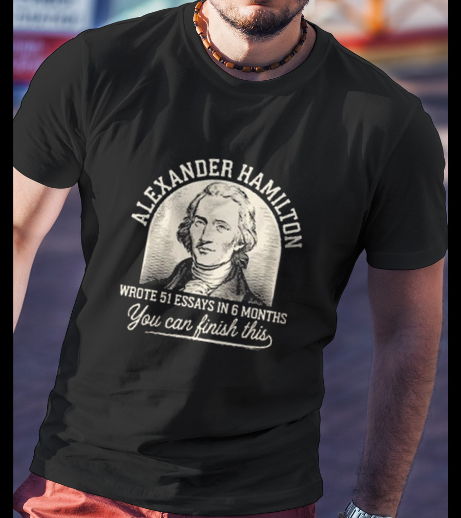 Alexander Hamilton Wrote 51 Essays In 6 Months You Can Finish This T-Shirt