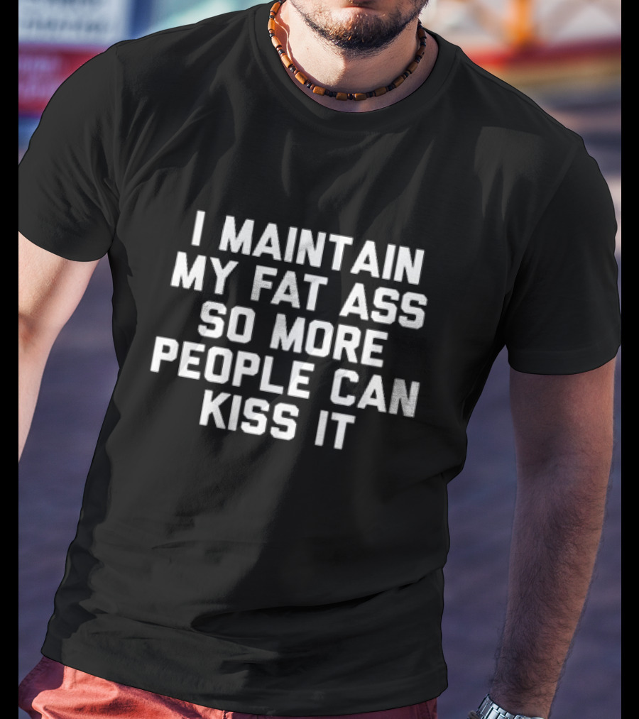 I Maintain My Fat Ass So More People Can Kiss It T-Shirt