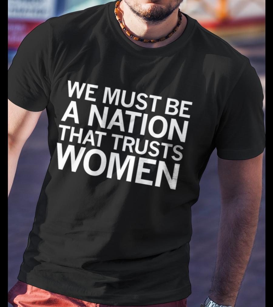 We Must Be A Nation That Trusts Women Empowering Message T-Shirt