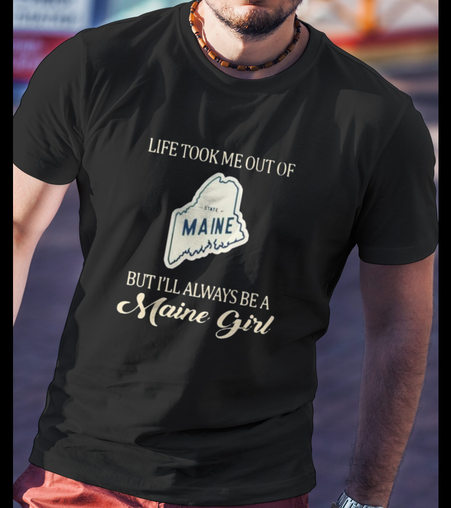 Life Took Me Out Of State Maine But I’ll Always Be A Maine Girl T-Shirt
