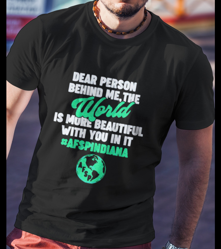 AFSP Indiana Dear Person Behind Me The World Is More Beautiful With You In It T-Shirt