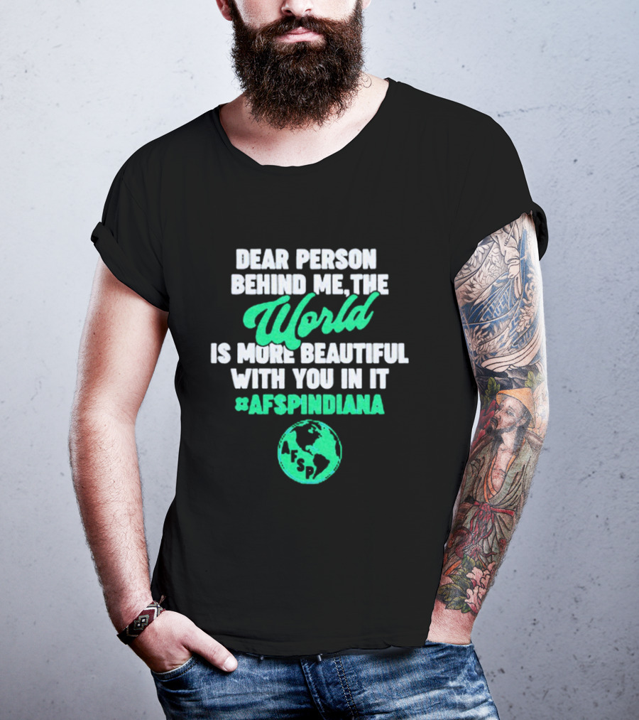 AFSP Indiana Dear Person Behind Me The World Is More Beautiful With You In It T-Shirt
