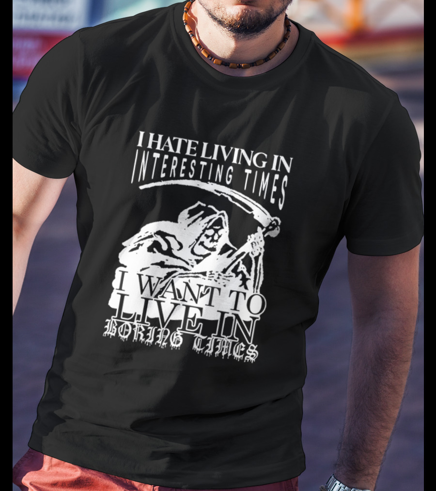 Grim Reaper I Hate Living In Interesting Times I Want To Live In Boring Times T-Shirt