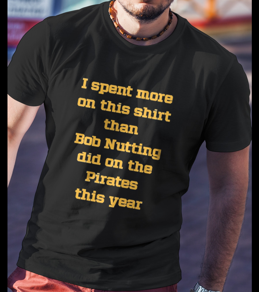 I Spent More On This Shirt Than Bob Nutting Did On The Pirates This Year T-Shirt
