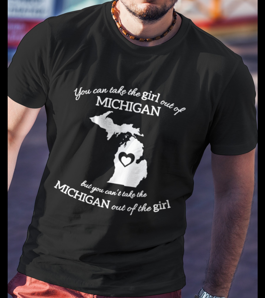 You Can Take The Girl Out Of Michigan But You Can’t Take The Michigan Out Of The Girl Map With Heart T-Shirt