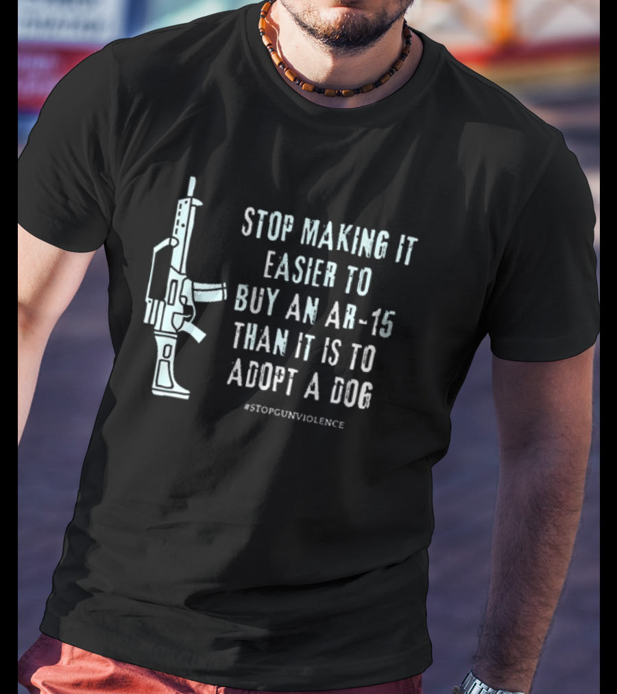 Stop Making It Easier To Buy An Ar-15 Than It Is To Adopt A Dog #StopGunViolence T-Shirt