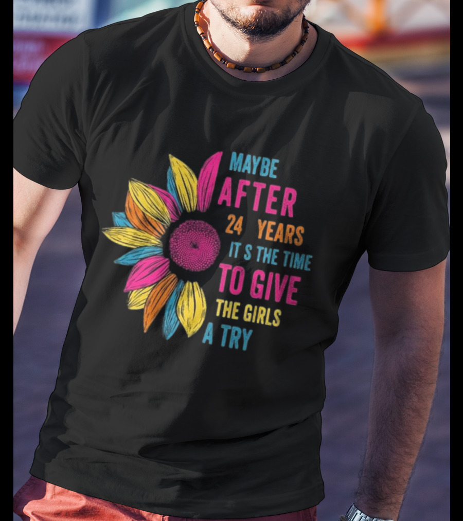 Maybe After 24 Years It’s The Time To Give The Girls A Try Sunflower T-Shirt