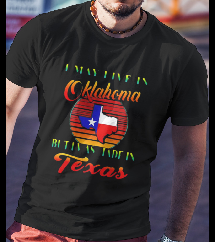I May Live In Oklahoma With Texas Made Roots State Pride T-Shirt